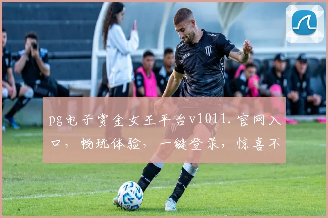 pg电子赏金女王平台v1011.官网入口，畅玩体验，一键登录，惊喜不断，三重福利，不容错过
