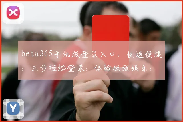 beta365手机版登录入口，快速便捷，三步轻松登录，体验极致娱乐，尽在指尖