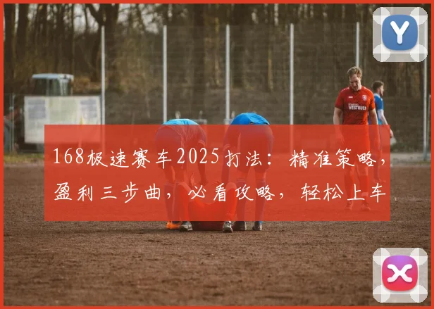 168极速赛车2025打法：精准策略，盈利三步曲，必看攻略，轻松上车