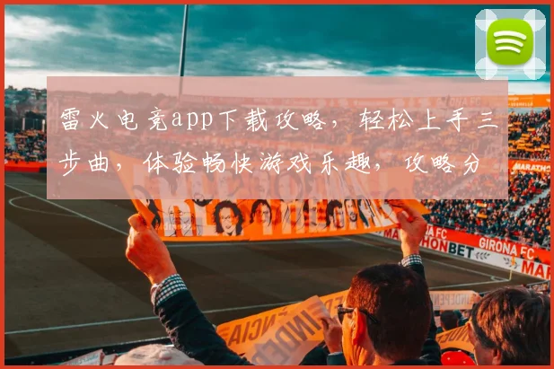 雷火电竞app下载攻略，轻松上手三步曲，体验畅快游戏乐趣，攻略分享，必看
